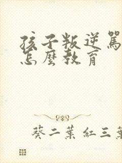 孩子叛逆骂父母怎么教育