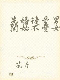 先婚后爱男主一开始不爱女主古言