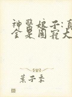 神医娘子:真千金是团宠大佬免费阅读正版