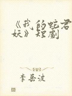 《我的蛇君软又妖》短剧