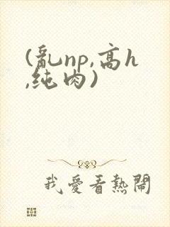 (乱np,高h,纯肉)