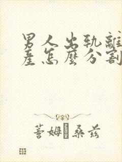 男人出轨离婚财产怎么分割