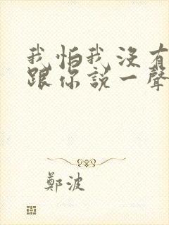 我怕我没有机会跟你说一声再见了