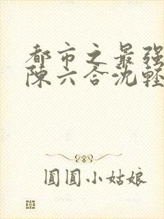 都市之最强狂兵陈六合沈轻舞