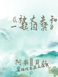 《被丈夫和情敌一起囚禁》