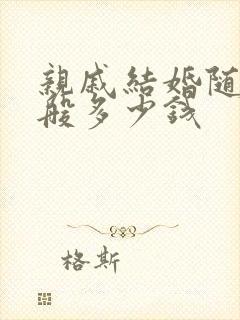 亲戚结婚随礼一般多少钱