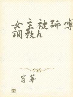 女主被师傅下药调教h