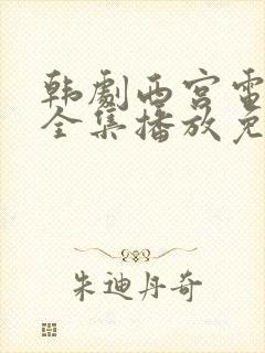 韩剧西宫电视剧全集播放免费观看