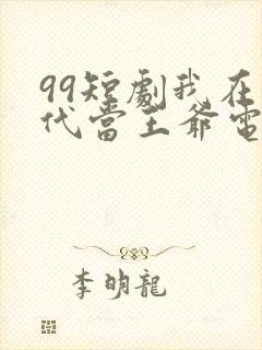 99短剧我在古代当王爷电视剧