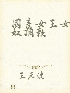 国产女王女奴男奴调教