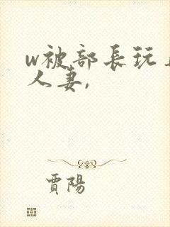 w被部长玩弄的人妻,