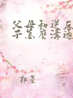 父母和逆反的孩子怎么沟通