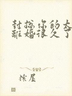 封总你的太太想离婚很久了,免费阅读