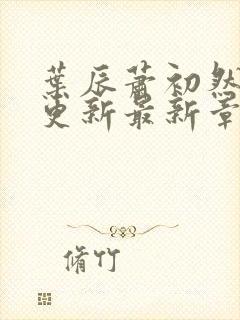 叶辰萧初然刚刚更新最新章节阅读