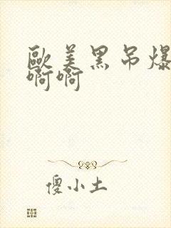 欧美黑吊爆操啊啊啊