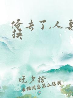 俺去了,人妻交换