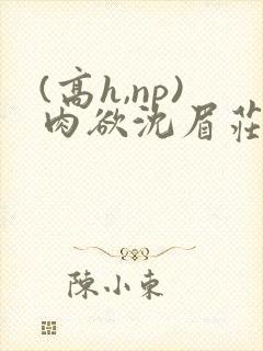 (高h,np)肉欲沈眉庄