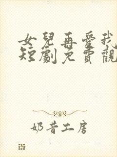 女儿再爱我一次短剧免费观看全集大结局