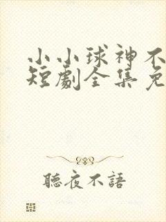小小球神不好惹短剧全集免费播放