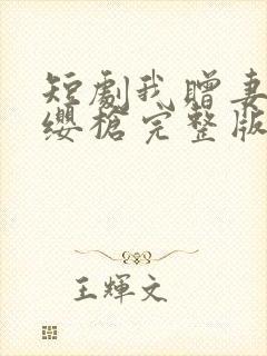 短剧我赠妻子红缨枪完整版在线观看