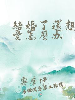 结婚了还想谈恋爱怎么办