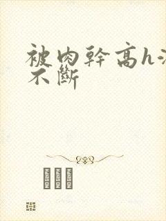 被肉干高h潮文不断