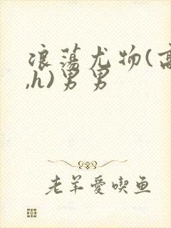 浪荡尤物(高干,h)男男