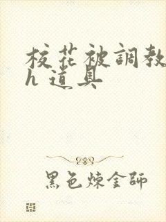 校花被调教 高h 道具