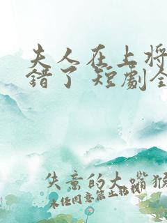 夫人在上将军知错了 短剧全集