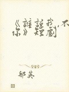 《谁说我,不爱你》短剧