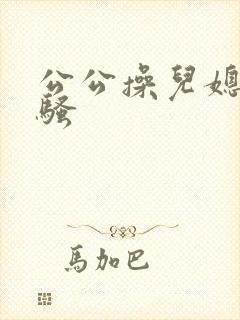 公公操儿媳妇的骚