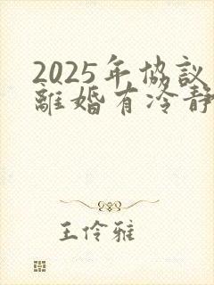 2025年协议离婚有冷静期吗
