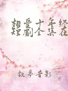 相爱十年终成空短剧全集在线观看