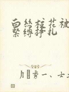 白丝校花被捆绑紧缚挣扎