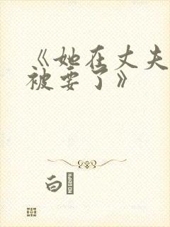 《她在丈夫面前被要了》