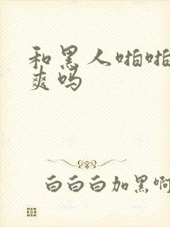 和黑人啪啪真的爽吗