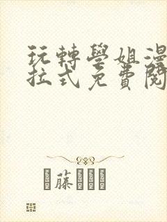 玩转学姐漫画下拉式免费阅读漫画全