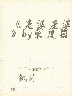 《老婆老婆老婆》by东度日免费阅读