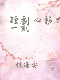 短剧 心动不止一刻