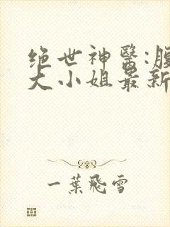 绝世神医:腹黑大小姐最新章节阅读