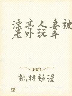 漂亮人妻被黑人老外玩弄