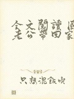 全文阅读 国民老公带回家