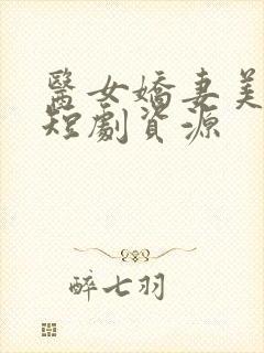 医女娇妻美又飒短剧资源