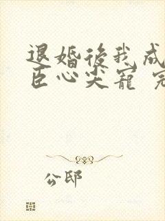 退婚后我成了权臣心尖宠 完本