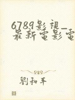 6789影视_最新电影电视剧动漫免费看