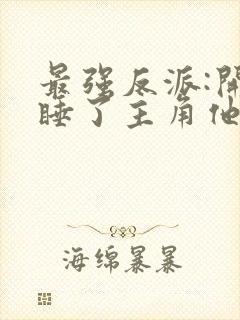 最强反派:开局睡了主角他妈