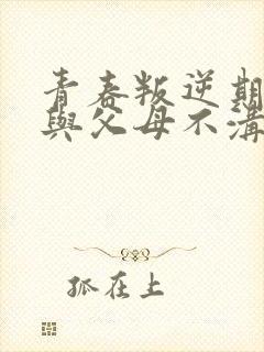 青春叛逆期孩子与父母不沟通怎么办