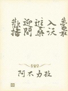 欢迎进入梦魇直播间桑沃最新更新