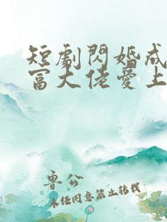 短剧闪婚成宠首富大佬爱上我