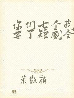 你们七个我都不要了短剧全集